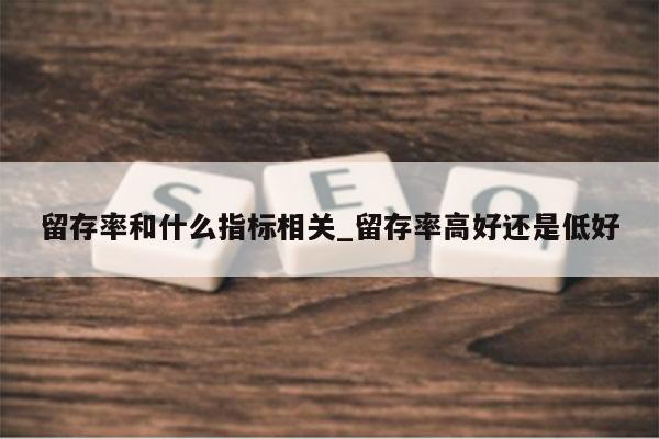 留存率和什么指标相关_留存率高好还是低好