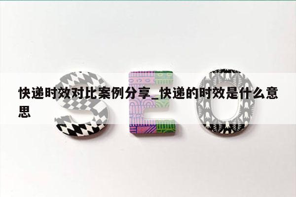 快递时效对比案例分享_快递的时效是什么意思
