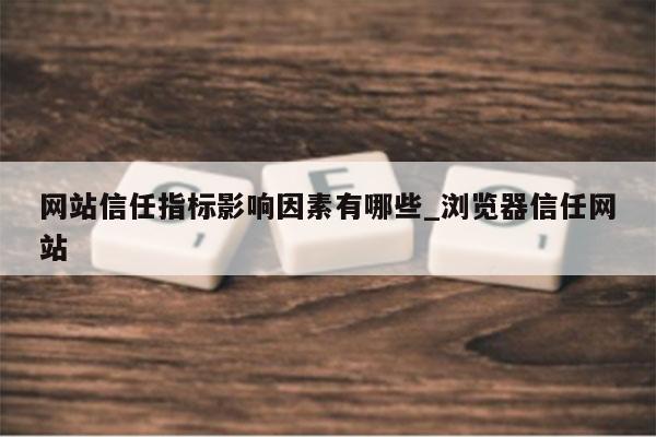 网站信任指标影响因素有哪些_浏览器信任网站