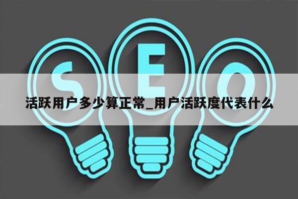 活跃用户多少算正常_用户活跃度代表什么