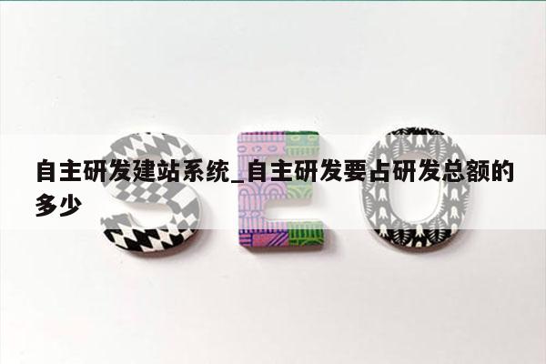 自主研发建站系统_自主研发要占研发总额的多少