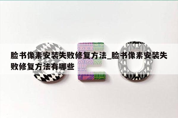 脸书像素安装失败修复方法_脸书像素安装失败修复方法有哪些