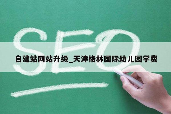 自建站网站升级_天津格林国际幼儿园学费