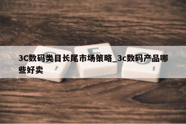 3C数码类目长尾市场策略_3c数码产品哪些好卖