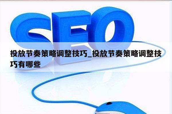 投放节奏策略调整技巧_投放节奏策略调整技巧有哪些