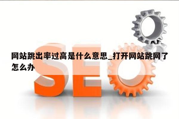 网站跳出率过高是什么意思_打开网站跳网了怎么办