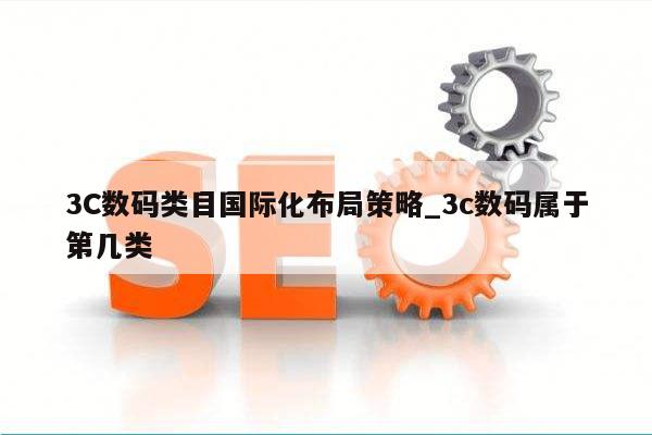3C数码类目国际化布局策略_3c数码属于第几类