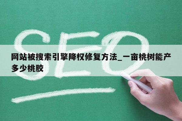 网站被搜索引擎降权修复方法_一亩桃树能产多少桃胶