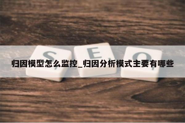 归因模型怎么监控_归因分析模式主要有哪些
