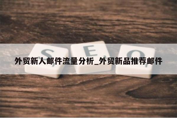 外贸新人邮件流量分析_外贸新品推荐邮件