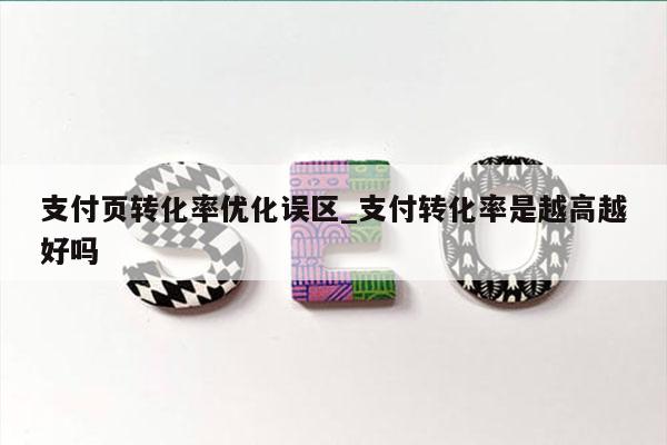 支付页转化率优化误区_支付转化率是越高越好吗