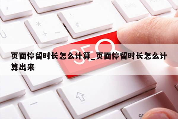页面停留时长怎么计算_页面停留时长怎么计算出来