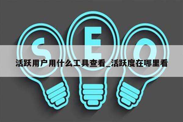 活跃用户用什么工具查看_活跃度在哪里看