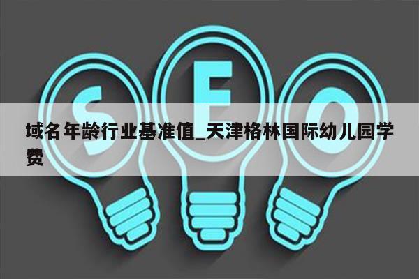 域名年龄行业基准值_天津格林国际幼儿园学费
