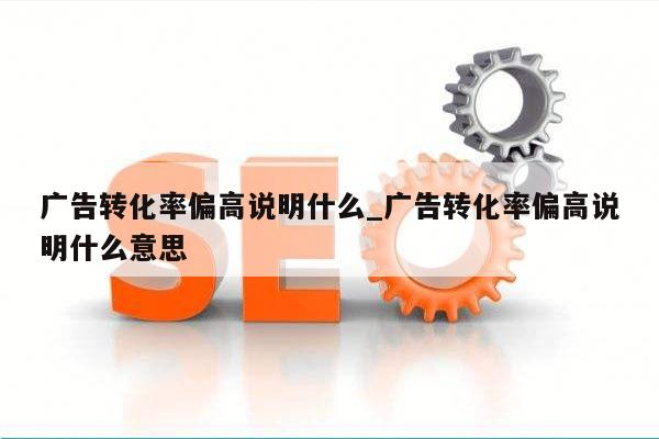 广告转化率偏高说明什么_广告转化率偏高说明什么意思