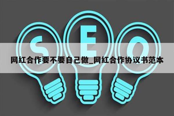 网红合作要不要自己做_网红合作协议书范本