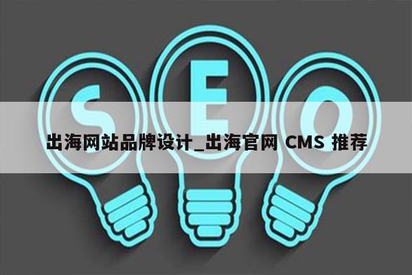 出海网站品牌设计_出海官网 CMS 推荐