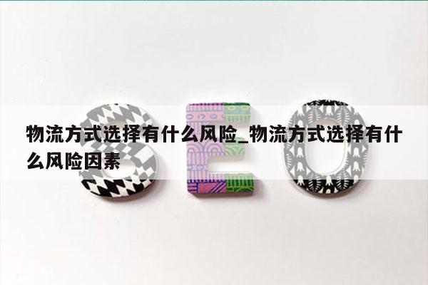 物流方式选择有什么风险_物流方式选择有什么风险因素