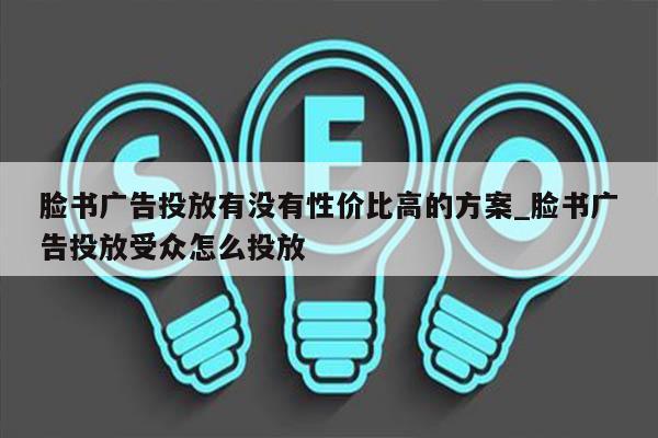 脸书广告投放有没有性价比高的方案_脸书广告投放受众怎么投放