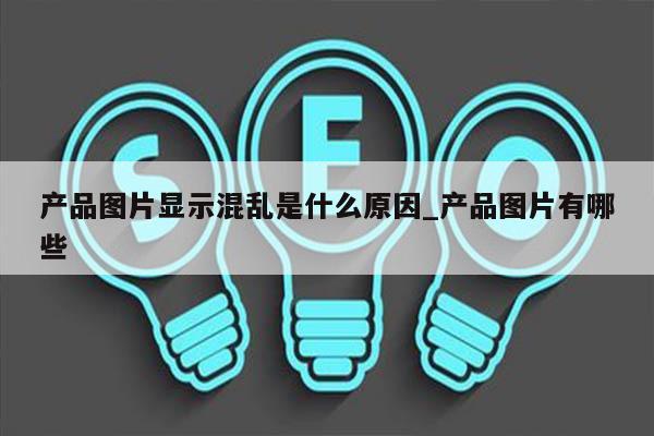 产品图片显示混乱是什么原因_产品图片有哪些
