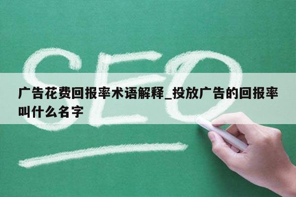 广告花费回报率术语解释_投放广告的回报率叫什么名字