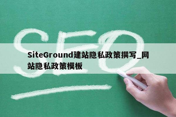 SiteGround建站隐私政策撰写_网站隐私政策模板