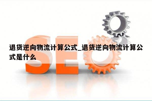 退货逆向物流计算公式_退货逆向物流计算公式是什么