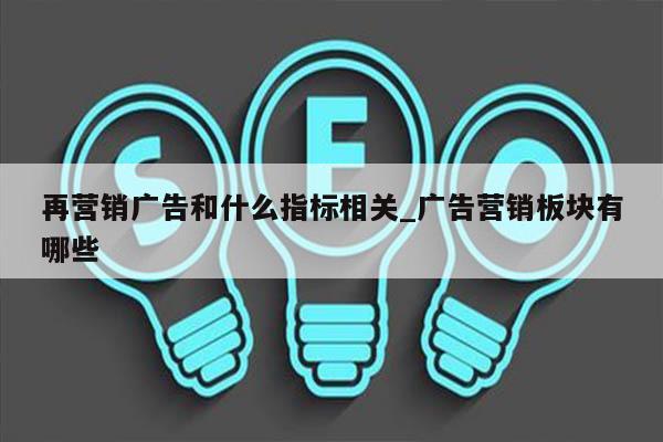 再营销广告和什么指标相关_广告营销板块有哪些