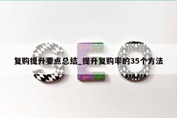 复购提升要点总结_提升复购率的35个方法