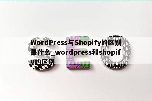 WordPress与Shopify的区别是什么_wordpress和shopify的区别