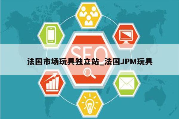 法国市场玩具独立站_法国JPM玩具
