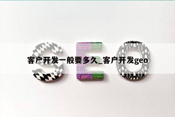 客户开发一般要多久_客户开发geo