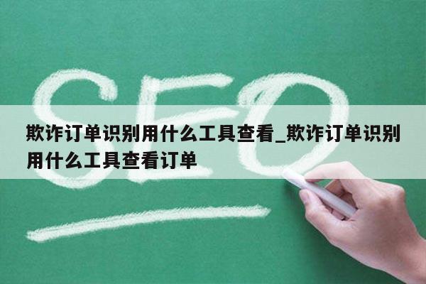欺诈订单识别用什么工具查看_欺诈订单识别用什么工具查看订单