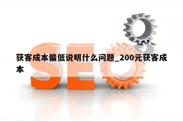 获客成本偏低说明什么问题_200元获客成本