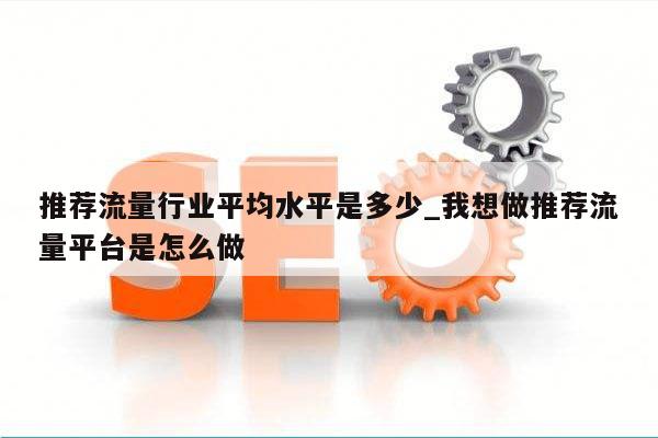 推荐流量行业平均水平是多少_我想做推荐流量平台是怎么做