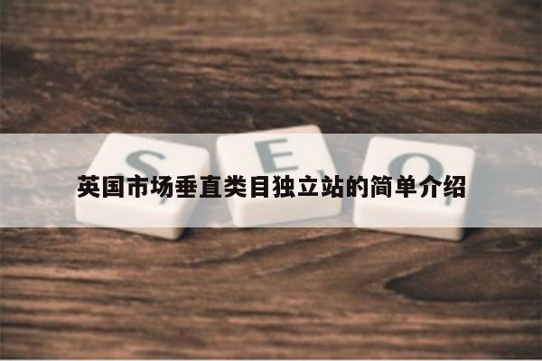 英国市场垂直类目独立站的简单介绍