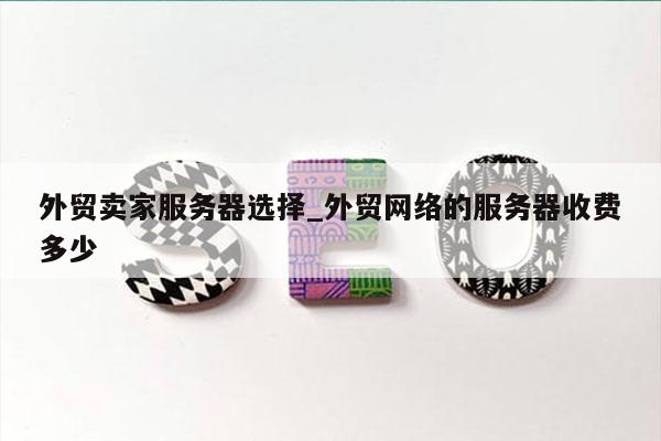 外贸卖家服务器选择_外贸网络的服务器收费多少