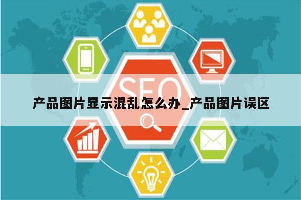 产品图片显示混乱怎么办_产品图片误区