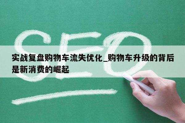 实战复盘购物车流失优化_购物车升级的背后是新消费的崛起