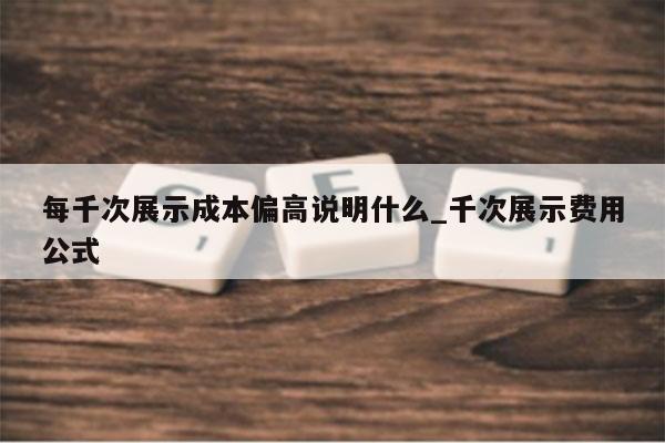 每千次展示成本偏高说明什么_千次展示费用公式