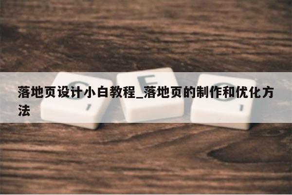 落地页设计小白教程_落地页的制作和优化方法