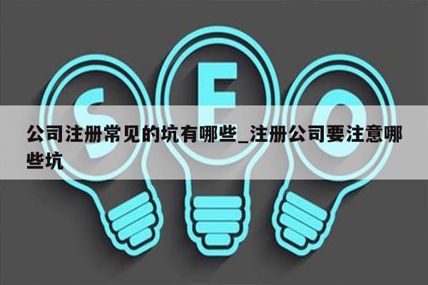 公司注册常见的坑有哪些_注册公司要注意哪些坑