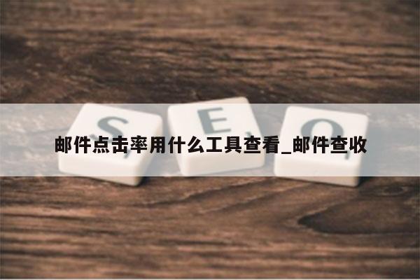 邮件点击率用什么工具查看_邮件查收