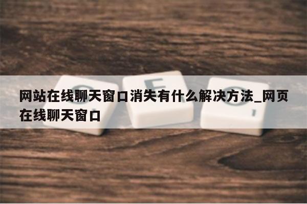 网站在线聊天窗口消失有什么解决方法_网页在线聊天窗口