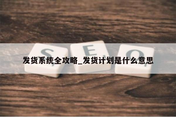 发货系统全攻略_发货计划是什么意思