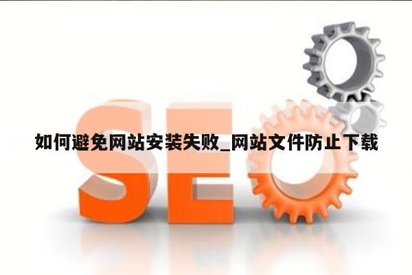 如何避免网站安装失败_网站文件防止下载