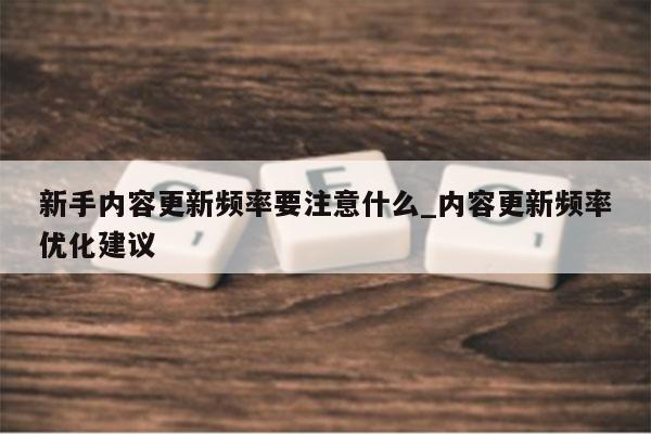 新手内容更新频率要注意什么_内容更新频率优化建议