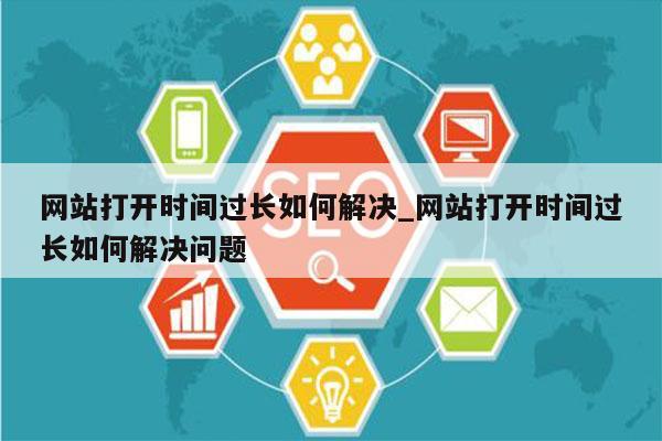 网站打开时间过长如何解决_网站打开时间过长如何解决问题