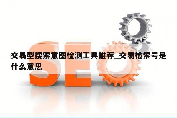 交易型搜索意图检测工具推荐_交易检索号是什么意思