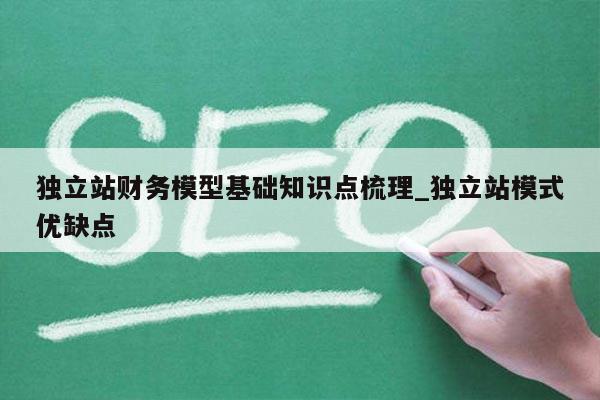 独立站财务模型基础知识点梳理_独立站模式优缺点